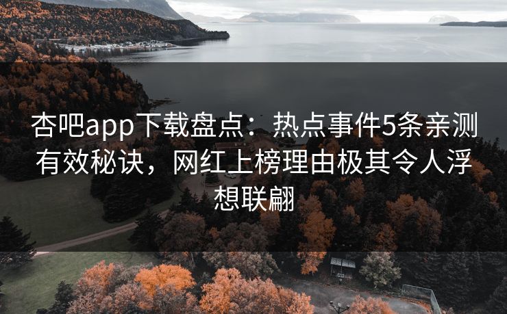 杏吧app下载盘点:热点事件5条亲测有效秘诀,网红上榜理由极其令人浮想联翩
