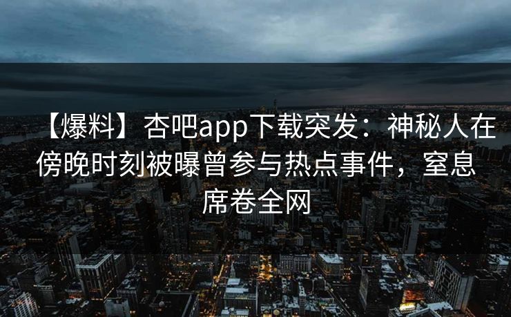 【爆料】杏吧app下载突发:神秘人在傍晚时刻被曝曾参与热点事件,窒息席卷全网