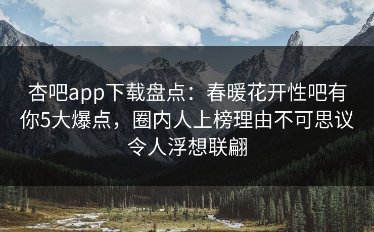 杏吧app下载盘点:春暖花开性吧有你5大爆点,圈内人上榜理由不可思议令人浮想联翩