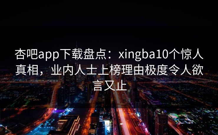 杏吧app下载盘点:xingba10个惊人真相,业内人士上榜理由极度令人欲言又止