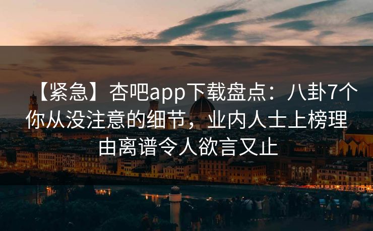 【紧急】杏吧app下载盘点:八卦7个你从没注意的细节,业内人士上榜理由离谱令人欲言又止