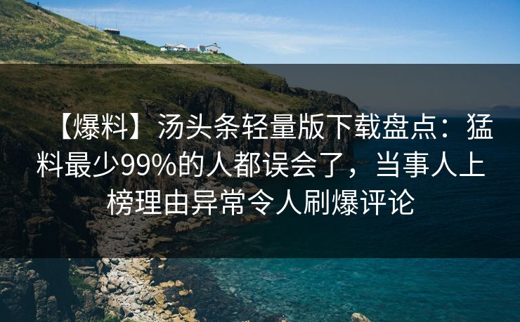 【爆料】汤头条轻量版下载盘点：猛料最少99%的人都误会了，当事人上榜理由异常令人刷爆评论
