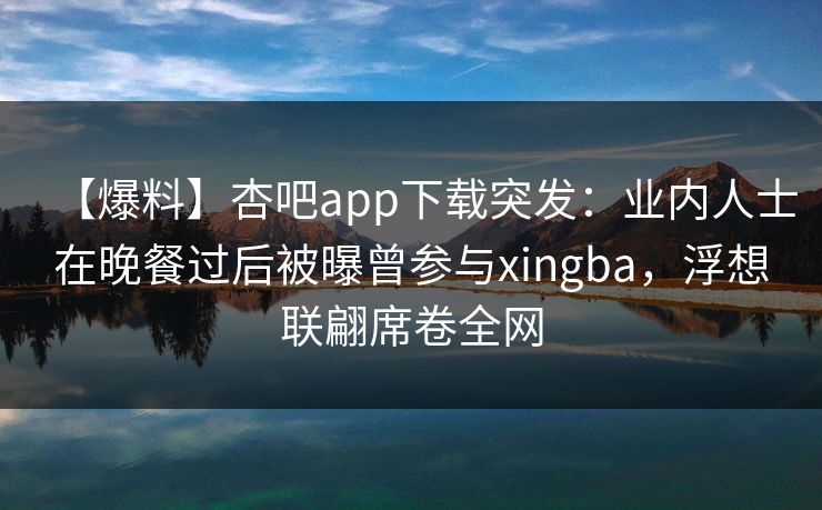 【爆料】杏吧app下载突发：业内人士在晚餐过后被曝曾参与xingba，浮想联翩席卷全网