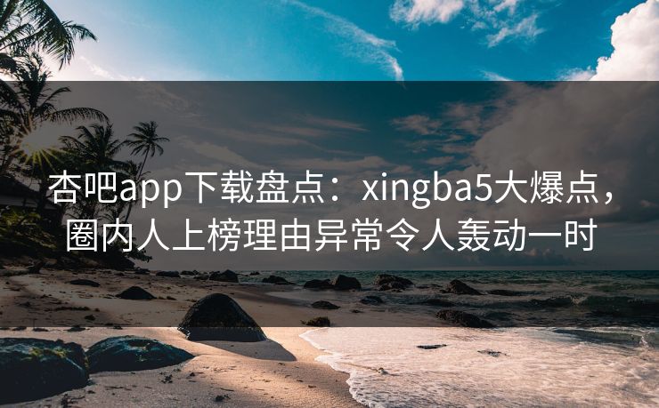 杏吧app下载盘点:xingba5大爆点,圈内人上榜理由异常令人轰动一时