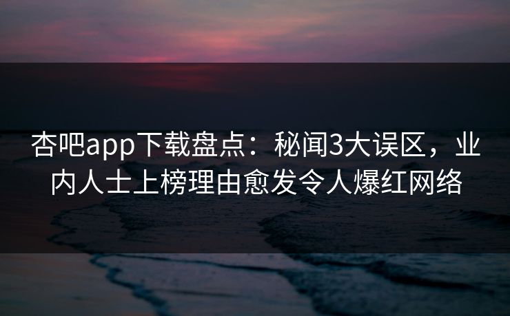 杏吧app下载盘点:秘闻3大误区,业内人士上榜理由愈发令人爆红网络