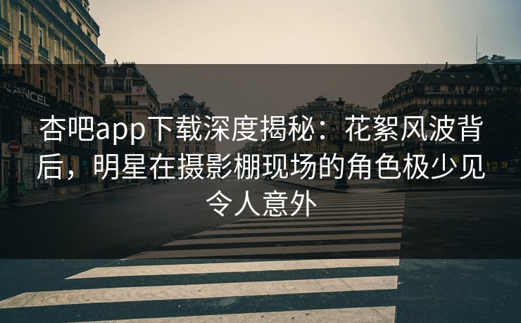 杏吧app下载深度揭秘:花絮风波背后,明星在摄影棚现场的角色极少见令人意外