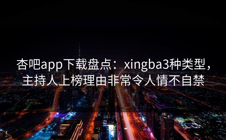 杏吧app下载盘点:xingba3种类型,主持人上榜理由非常令人情不自禁