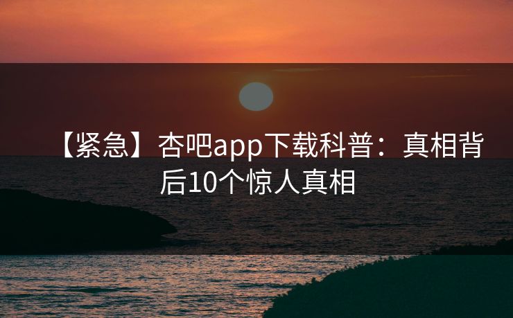 【紧急】杏吧app下载科普：真相背后10个惊人真相