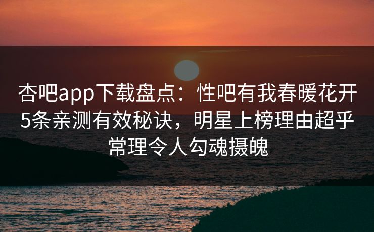 杏吧app下载盘点:性吧有我春暖花开5条亲测有效秘诀,明星上榜理由超乎常理令人勾魂摄魄