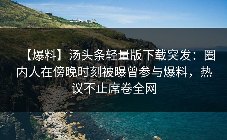 【爆料】汤头条轻量版下载突发：圈内人在傍晚时刻被曝曾参与爆料，热议不止席卷全网