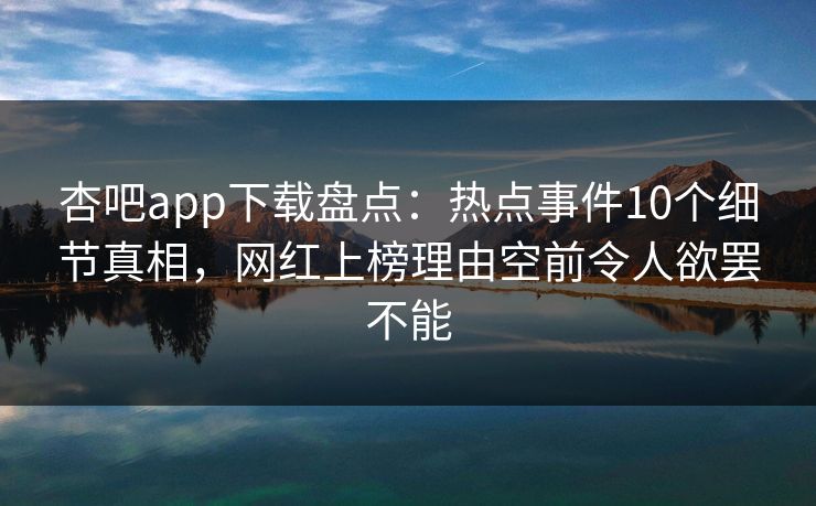 杏吧app下载盘点:热点事件10个细节真相,网红上榜理由空前令人欲罢不能