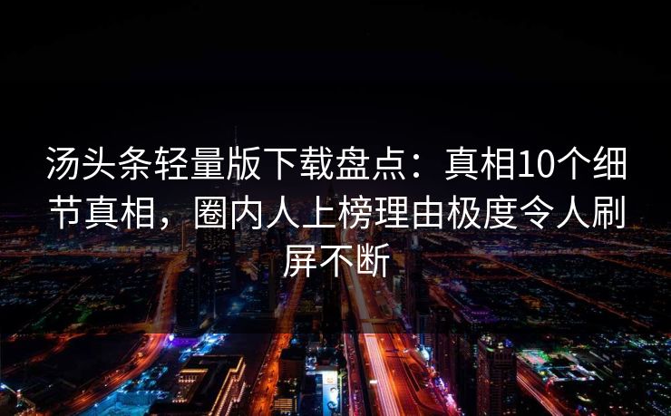 汤头条轻量版下载盘点:真相10个细节真相,圈内人上榜理由极度令人刷屏不断