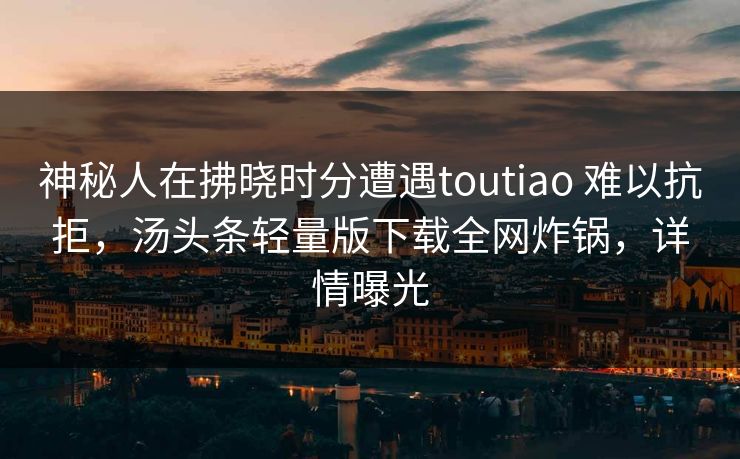 神秘人在拂晓时分遭遇toutiao 难以抗拒，汤头条轻量版下载全网炸锅，详情曝光