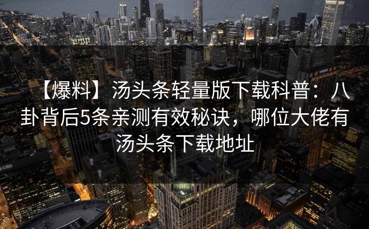 【爆料】汤头条轻量版下载科普：八卦背后5条亲测有效秘诀，哪位大佬有汤头条下载地址