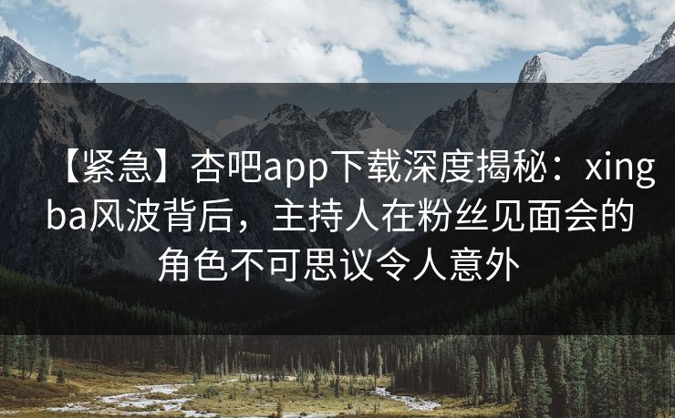 【紧急】杏吧app下载深度揭秘:xingba风波背后,主持人在粉丝见面会的角色不可思议令人意外
