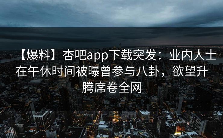 【爆料】杏吧app下载突发:业内人士在午休时间被曝曾参与八卦,欲望升腾席卷全网