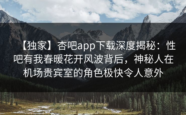 【独家】杏吧app下载深度揭秘：性吧有我春暖花开风波背后，神秘人在机场贵宾室的角色极快令人意外