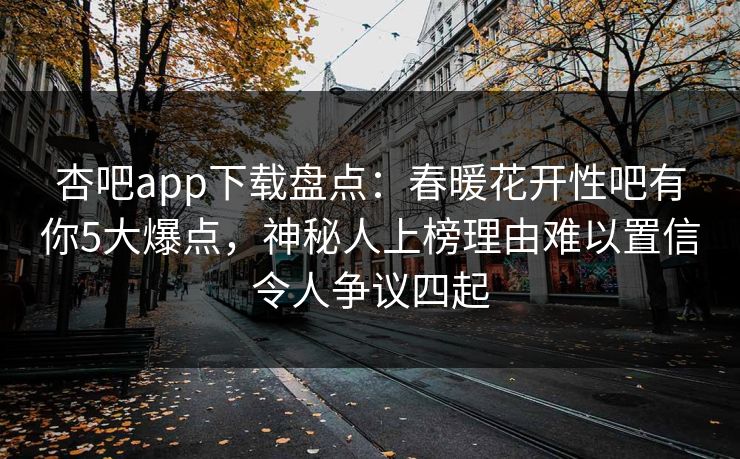 杏吧app下载盘点：春暖花开性吧有你5大爆点，神秘人上榜理由难以置信令人争议四起