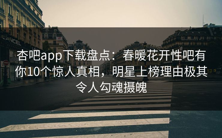 杏吧app下载盘点:春暖花开性吧有你10个惊人真相,明星上榜理由极其令人勾魂摄魄