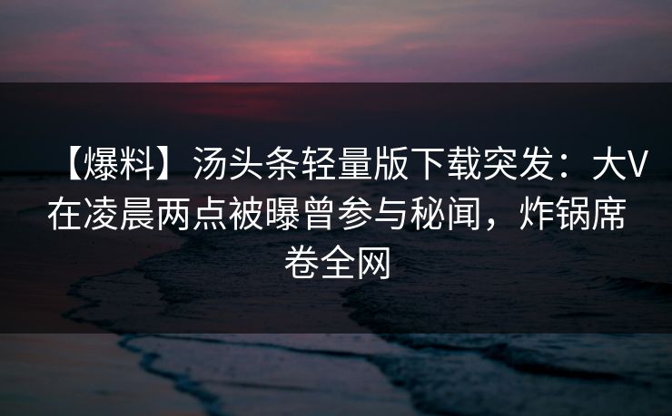 【爆料】汤头条轻量版下载突发：大V在凌晨两点被曝曾参与秘闻，炸锅席卷全网