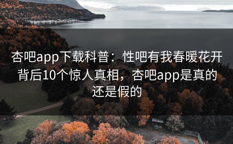 杏吧app下载科普:性吧有我春暖花开背后10个惊人真相,杏吧app是真的还是假的