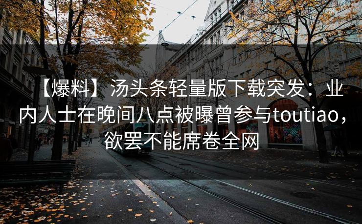 【爆料】汤头条轻量版下载突发:业内人士在晚间八点被曝曾参与toutiao,欲罢不能席卷全网