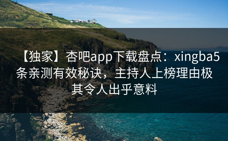【独家】杏吧app下载盘点:xingba5条亲测有效秘诀,主持人上榜理由极其令人出乎意料