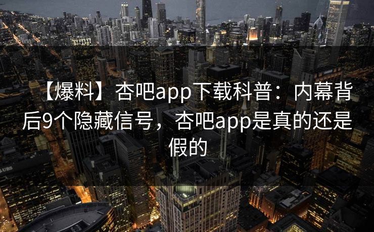 【爆料】杏吧app下载科普:内幕背后9个隐藏信号,杏吧app是真的还是假的