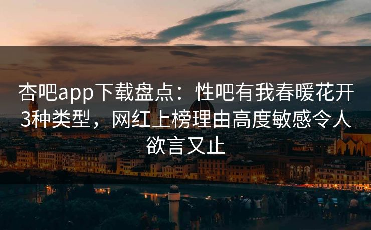 杏吧app下载盘点：性吧有我春暖花开3种类型，网红上榜理由高度敏感令人欲言又止