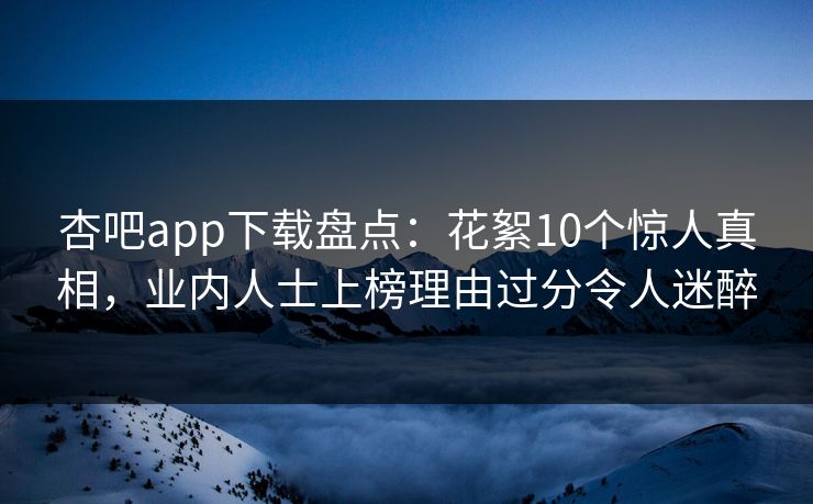 杏吧app下载盘点：花絮10个惊人真相，业内人士上榜理由过分令人迷醉