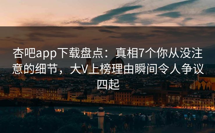 杏吧app下载盘点：真相7个你从没注意的细节，大V上榜理由瞬间令人争议四起