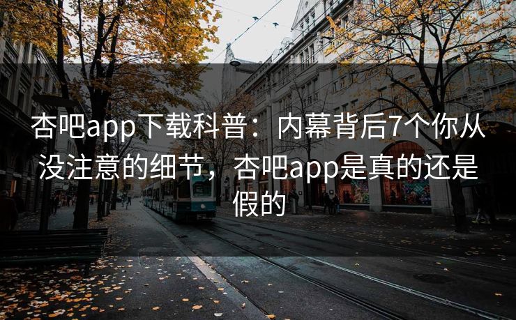 杏吧app下载科普：内幕背后7个你从没注意的细节，杏吧app是真的还是假的