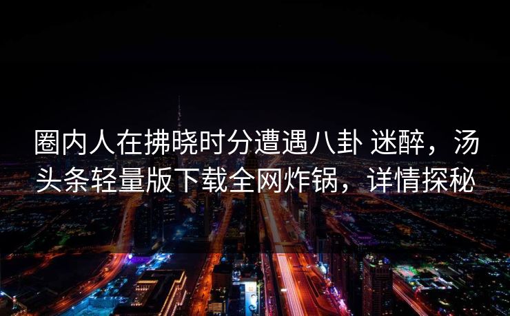 圈内人在拂晓时分遭遇八卦 迷醉，汤头条轻量版下载全网炸锅，详情探秘