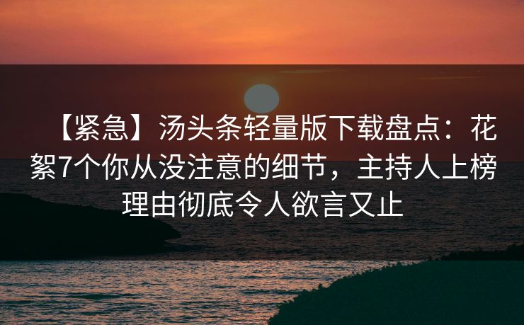 【紧急】汤头条轻量版下载盘点:花絮7个你从没注意的细节,主持人上榜理由彻底令人欲言又止