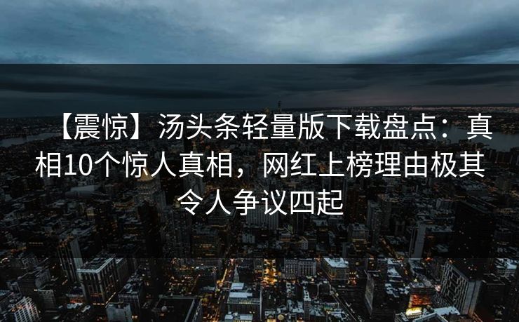 【震惊】汤头条轻量版下载盘点:真相10个惊人真相,网红上榜理由极其令人争议四起