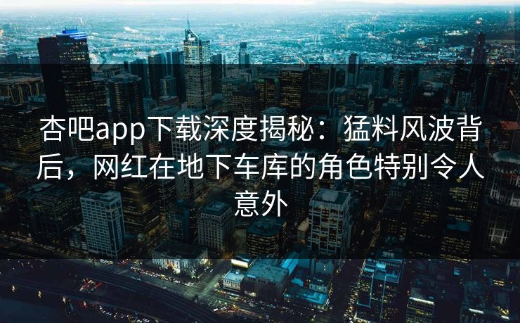 杏吧app下载深度揭秘：猛料风波背后，网红在地下车库的角色特别令人意外