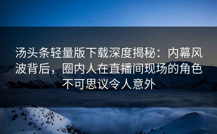 汤头条轻量版下载深度揭秘：内幕风波背后，圈内人在直播间现场的角色不可思议令人意外