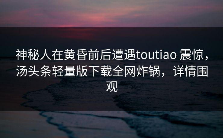 神秘人在黄昏前后遭遇toutiao 震惊，汤头条轻量版下载全网炸锅，详情围观