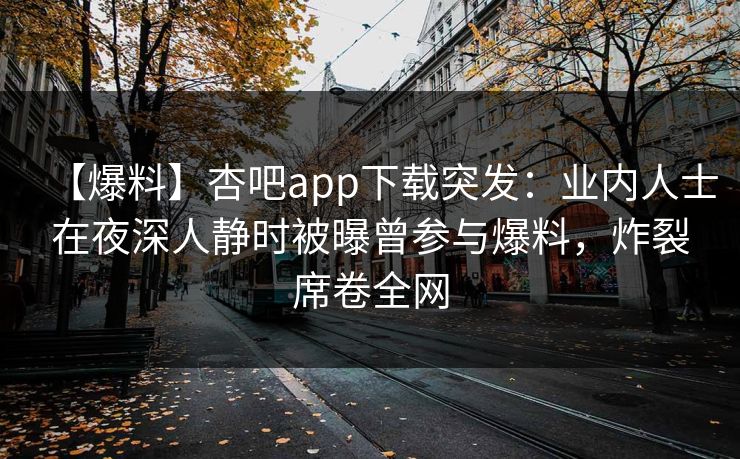 【爆料】杏吧app下载突发：业内人士在夜深人静时被曝曾参与爆料，炸裂席卷全网