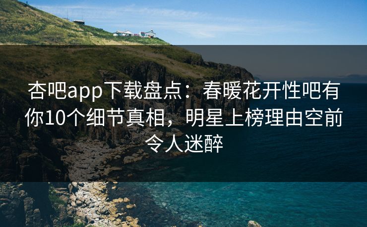 杏吧app下载盘点：春暖花开性吧有你10个细节真相，明星上榜理由空前令人迷醉