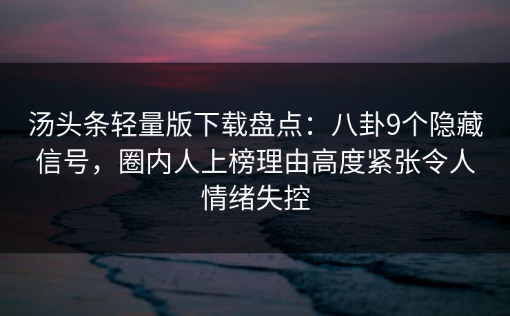 汤头条轻量版下载盘点:八卦9个隐藏信号,圈内人上榜理由高度紧张令人情绪失控
