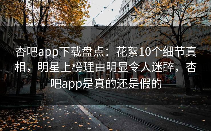 杏吧app下载盘点:花絮10个细节真相,明星上榜理由明显令人迷醉,杏吧app是真的还是假的