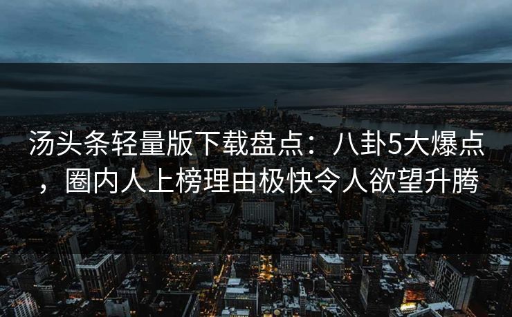 汤头条轻量版下载盘点:八卦5大爆点,圈内人上榜理由极快令人欲望升腾
