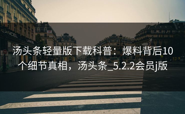 汤头条轻量版下载科普：爆料背后10个细节真相，汤头条_5.2.2会员j版