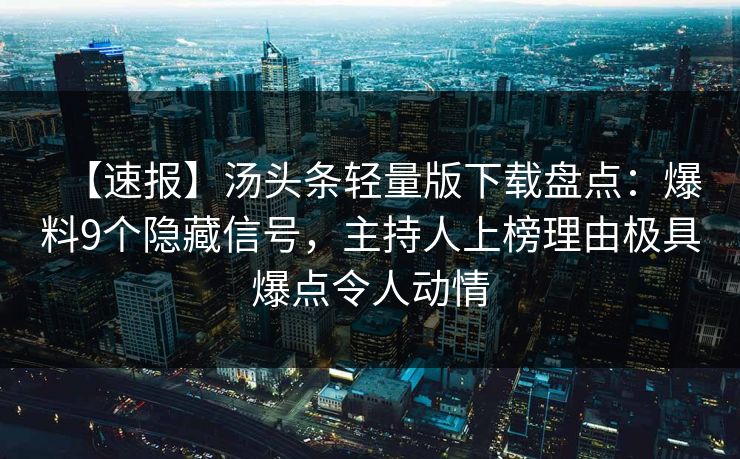 【速报】汤头条轻量版下载盘点：爆料9个隐藏信号，主持人上榜理由极具爆点令人动情