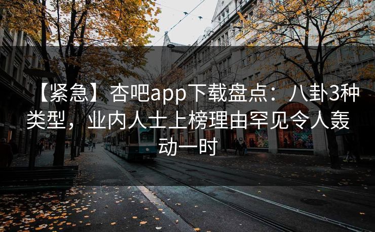【紧急】杏吧app下载盘点：八卦3种类型，业内人士上榜理由罕见令人轰动一时