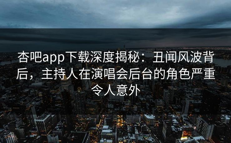 杏吧app下载深度揭秘：丑闻风波背后，主持人在演唱会后台的角色严重令人意外