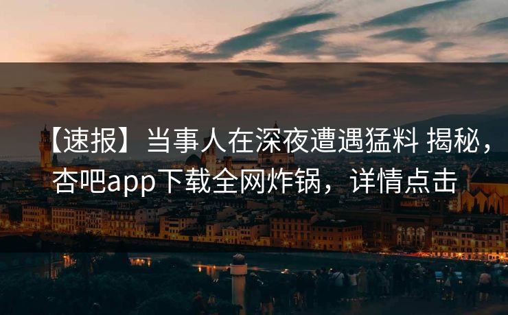 【速报】当事人在深夜遭遇猛料 揭秘，杏吧app下载全网炸锅，详情点击