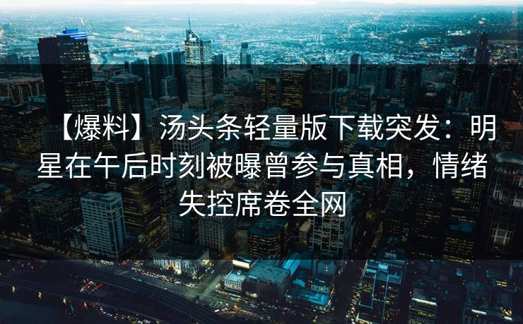 【爆料】汤头条轻量版下载突发：明星在午后时刻被曝曾参与真相，情绪失控席卷全网