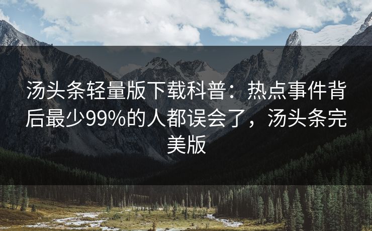 汤头条轻量版下载科普：热点事件背后最少99%的人都误会了，汤头条完美版
